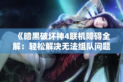 《暗黑破坏神4联机障碍全解：轻松解决无法组队问题》