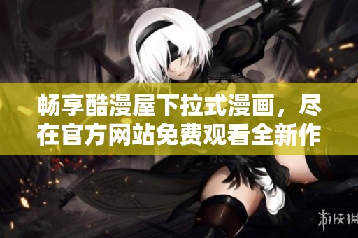 畅享酷漫屋下拉式漫画，尽在官方网站免费观看全新作品