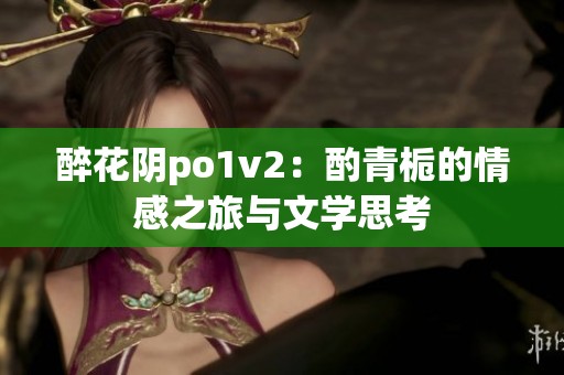 醉花阴po1v2：酌青栀的情感之旅与文学思考