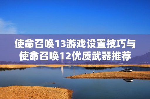 使命召唤13游戏设置技巧与使命召唤12优质武器推荐
