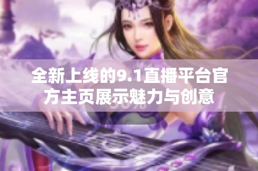 全新上线的9.1直播平台官方主页展示魅力与创意