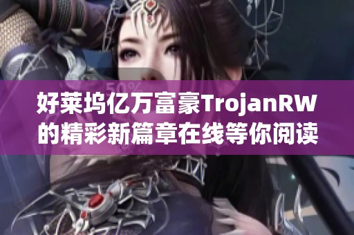 好莱坞亿万富豪TrojanRW的精彩新篇章在线等你阅读