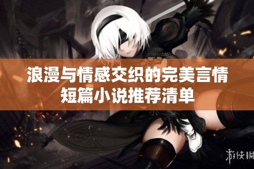 浪漫与情感交织的完美言情短篇小说推荐清单