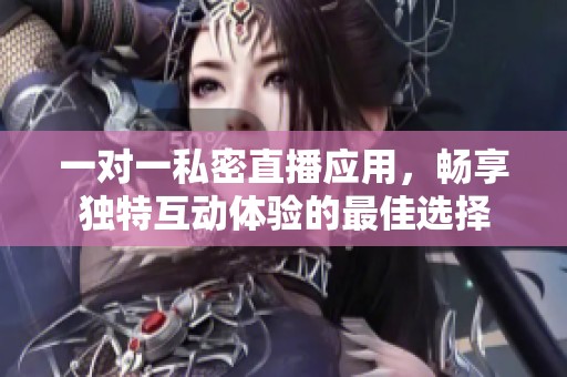 一对一私密直播应用，畅享独特互动体验的最佳选择