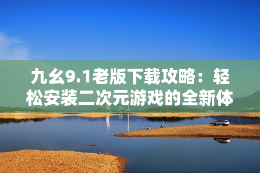 九幺9.1老版下载攻略：轻松安装二次元游戏的全新体验
