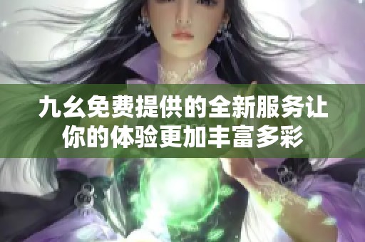 九幺免费提供的全新服务让你的体验更加丰富多彩