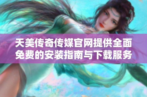 天美传奇传媒官网提供全面免费的安装指南与下载服务