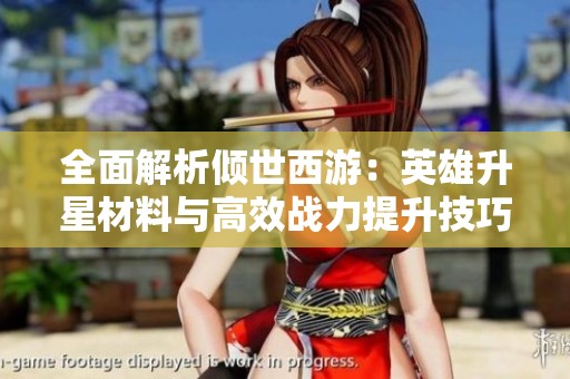全面解析倾世西游：英雄升星材料与高效战力提升技巧