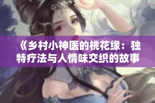 《乡村小神医的桃花缘：独特疗法与人情味交织的故事》