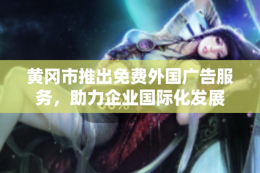 黄冈市推出免费外国广告服务，助力企业国际化发展