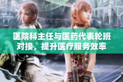 医院科主任与医药代表轮班对接，提升医疗服务效率