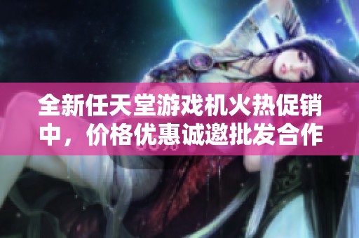 全新任天堂游戏机火热促销中，价格优惠诚邀批发合作