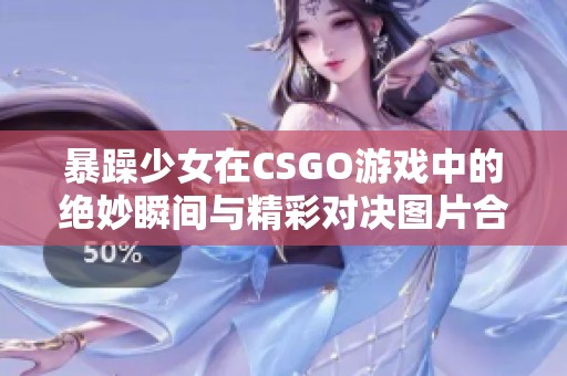 暴躁少女在CSGO游戏中的绝妙瞬间与精彩对决图片合集