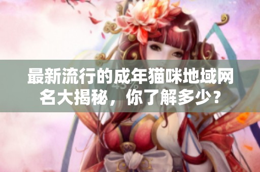最新流行的成年猫咪地域网名大揭秘，你了解多少？