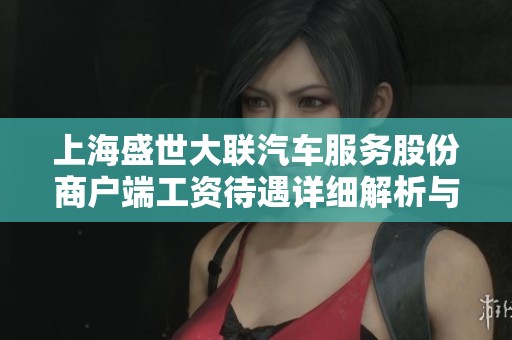 上海盛世大联汽车服务股份商户端工资待遇详细解析与员工评价