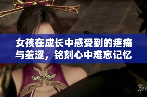 女孩在成长中感受到的疼痛与羞涩，铭刻心中难忘记忆
