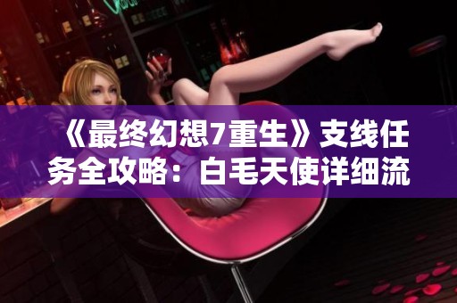 《最终幻想7重生》支线任务全攻略：白毛天使详细流程分析