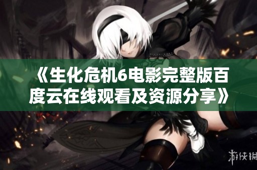 《生化危机6电影完整版百度云在线观看及资源分享》