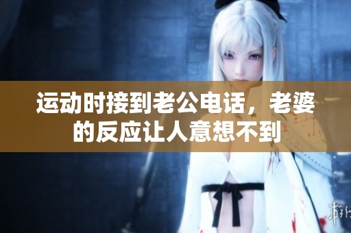 运动时接到老公电话，老婆的反应让人意想不到