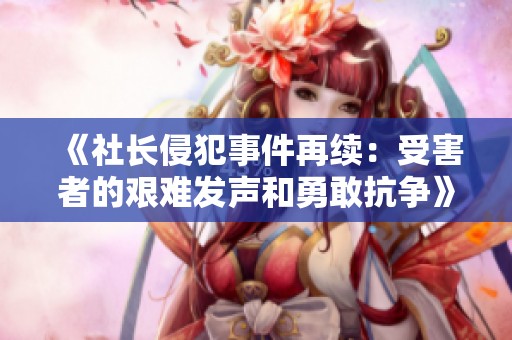 《社长侵犯事件再续：受害者的艰难发声和勇敢抗争》