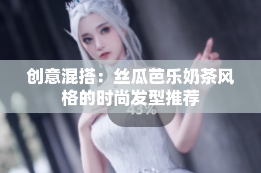 创意混搭：丝瓜芭乐奶茶风格的时尚发型推荐