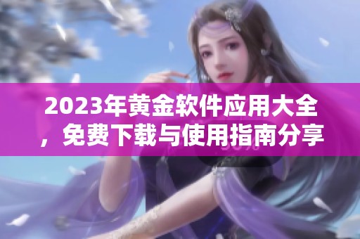 2023年黄金软件应用大全，免费下载与使用指南分享