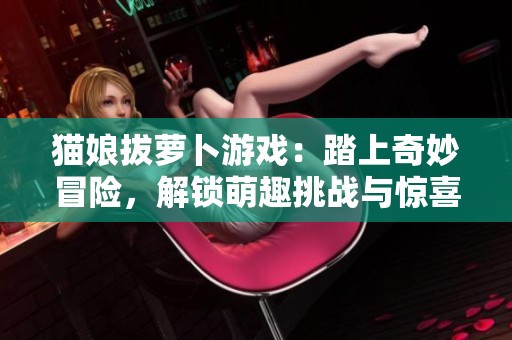 猫娘拔萝卜游戏：踏上奇妙冒险，解锁萌趣挑战与惊喜
