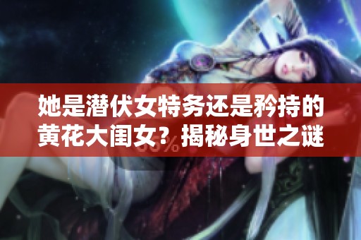 她是潜伏女特务还是矜持的黄花大闺女？揭秘身世之谜