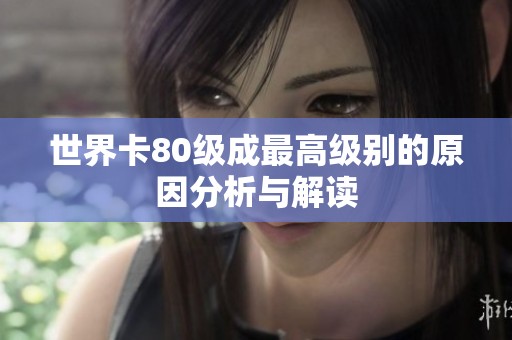世界卡80级成最高级别的原因分析与解读