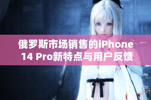 俄罗斯市场销售的iPhone 14 Pro新特点与用户反馈分析