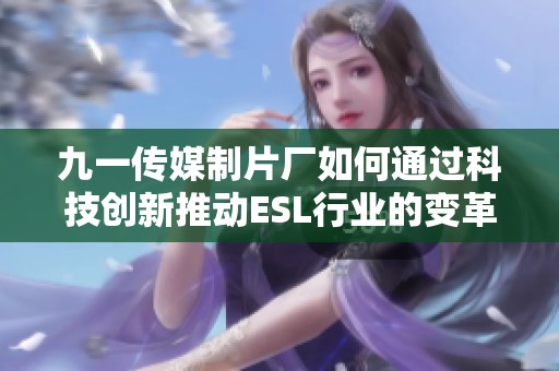 九一传媒制片厂如何通过科技创新推动ESL行业的变革与进步