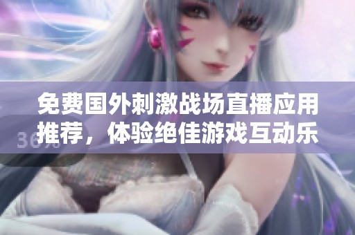 免费国外刺激战场直播应用推荐，体验绝佳游戏互动乐趣