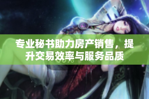 专业秘书助力房产销售，提升交易效率与服务品质