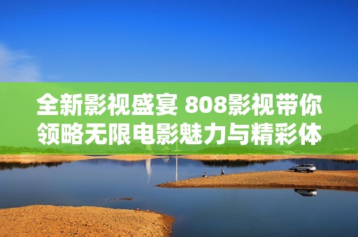 全新影视盛宴 808影视带你领略无限电影魅力与精彩体验