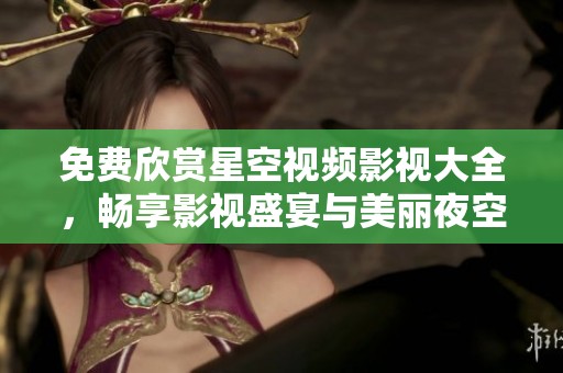 免费欣赏星空视频影视大全，畅享影视盛宴与美丽夜空
