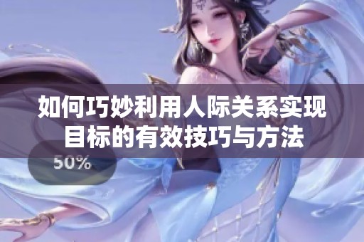 如何巧妙利用人际关系实现目标的有效技巧与方法