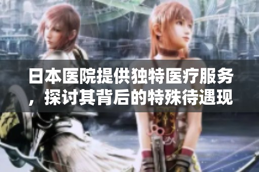 日本医院提供独特医疗服务，探讨其背后的特殊待遇现象