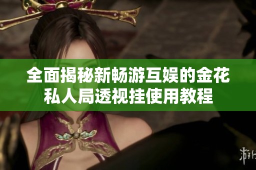 全面揭秘新畅游互娱的金花私人局透视挂使用教程