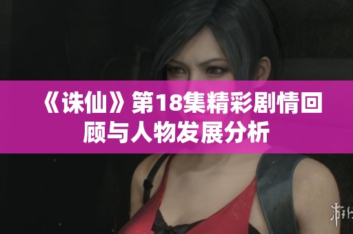 《诛仙》第18集精彩剧情回顾与人物发展分析