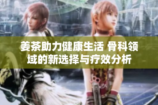 姜茶助力健康生活 骨科领域的新选择与疗效分析