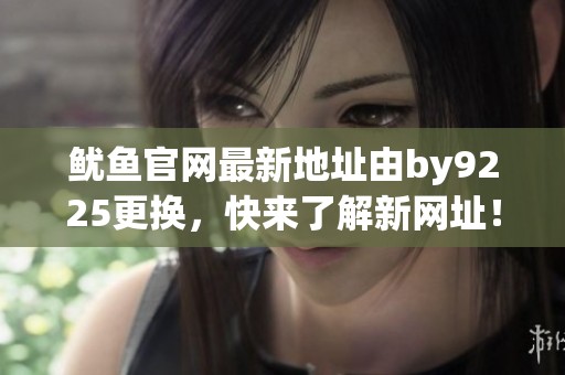 鱿鱼官网最新地址由by9225更换，快来了解新网址！