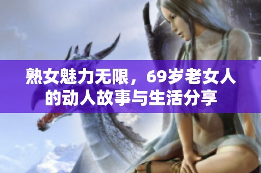 熟女魅力无限，69岁老女人的动人故事与生活分享