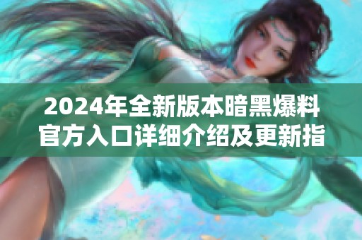 2024年全新版本暗黑爆料官方入口详细介绍及更新指南