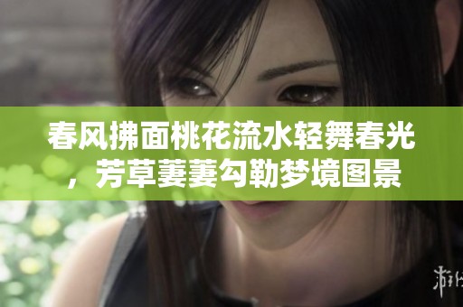 春风拂面桃花流水轻舞春光，芳草萋萋勾勒梦境图景