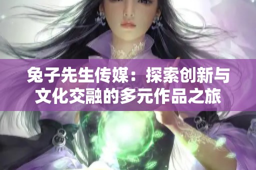 兔子先生传媒：探索创新与文化交融的多元作品之旅