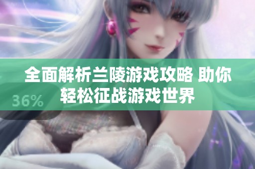 全面解析兰陵游戏攻略 助你轻松征战游戏世界