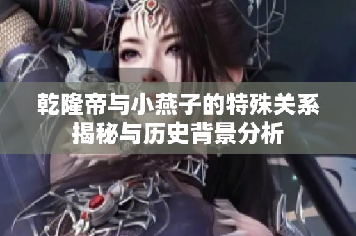乾隆帝与小燕子的特殊关系揭秘与历史背景分析