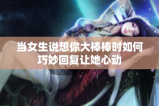 当女生说想你大棒棒时如何巧妙回复让她心动