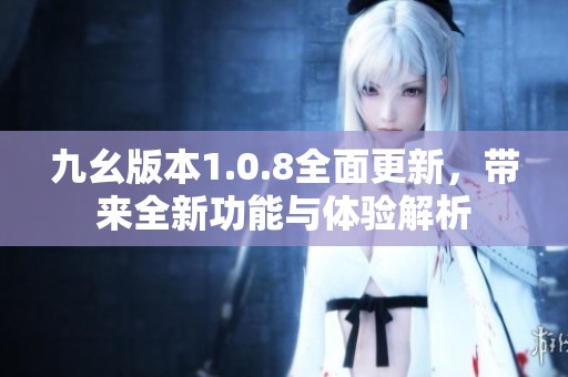 九幺版本1.0.8全面更新，带来全新功能与体验解析
