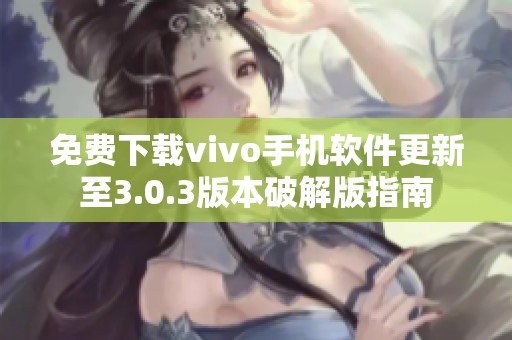 免费下载vivo手机软件更新至3.0.3版本破解版指南
